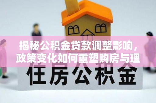 文峰揭秘公积金贷款调整影响，政策变化如何重塑购房与理财规划