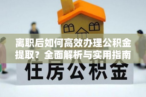 文峰离职后如何高效办理公积金提取？全面解析与实用指南