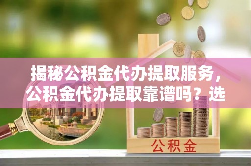 文峰揭秘公积金代办提取服务，公积金代办提取靠谱吗？选择前你需要知道这些！