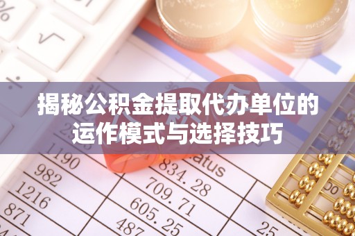 文峰揭秘公积金提取代办单位的运作模式与选择技巧