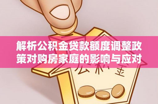 文峰解析公积金贷款额度调整政策对购房家庭的影响与应对策略