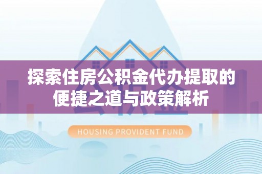 文峰探索住房公积金代办提取的便捷之道与政策解析