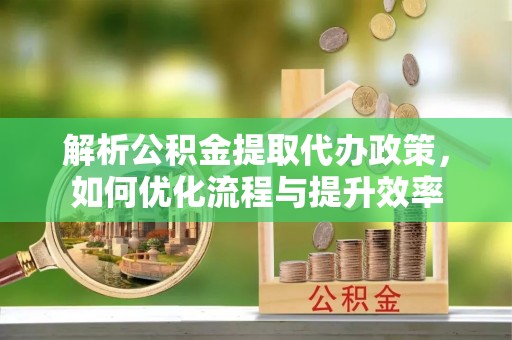 文峰解析公积金提取代办政策，如何优化流程与提升效率