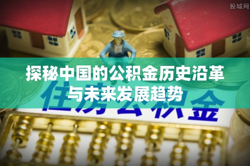 文峰探秘中国的公积金历史沿革与未来发展趋势