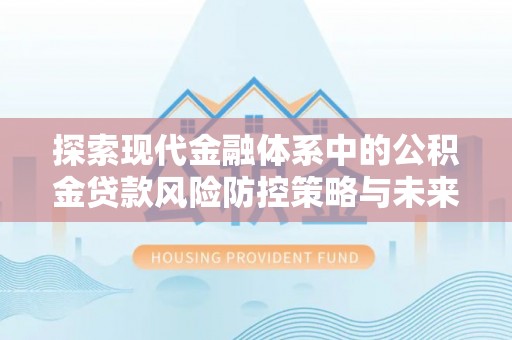 文峰探索现代金融体系中的公积金贷款风险防控策略与未来发展趋势