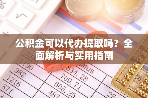 文峰公积金可以代办提取吗？全面解析与实用指南