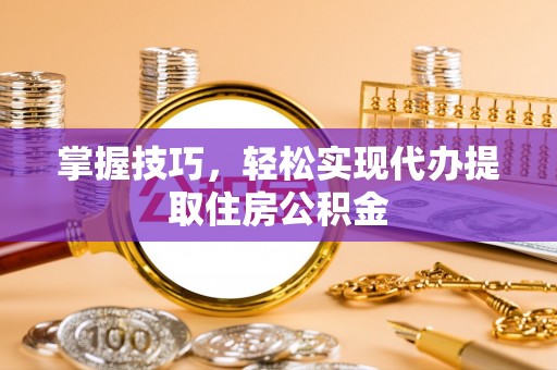 文峰掌握技巧，轻松实现代办提取住房公积金