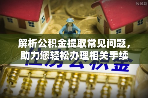 文峰解析公积金提取常见问题，助力您轻松办理相关手续