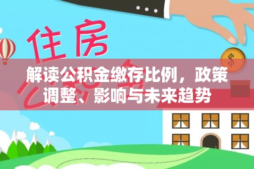 文峰解读公积金缴存比例，政策调整、影响与未来趋势