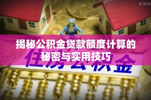 文峰揭秘公积金贷款额度计算的秘密与实用技巧