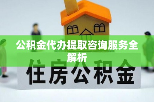 文峰公积金代办提取咨询服务全解析