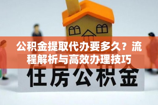 文峰公积金提取代办要多久？流程解析与高效办理技巧