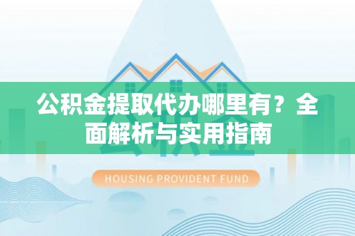 文峰公积金提取代办哪里有？全面解析与实用指南