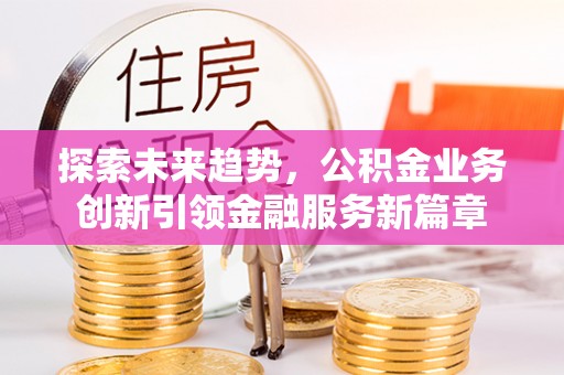 文峰探索未来趋势，公积金业务创新引领金融服务新篇章