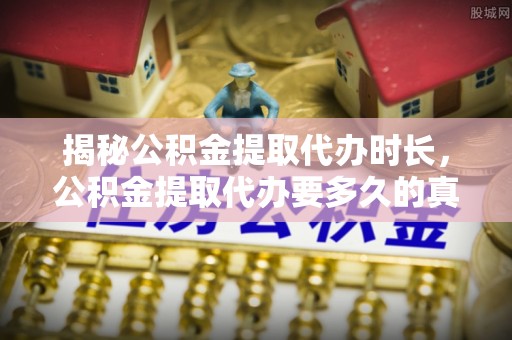 文峰揭秘公积金提取代办时长，公积金提取代办要多久的真相与攻略