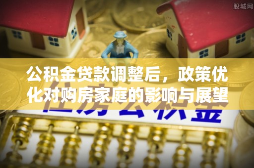 文峰公积金贷款调整后，政策优化对购房家庭的影响与展望