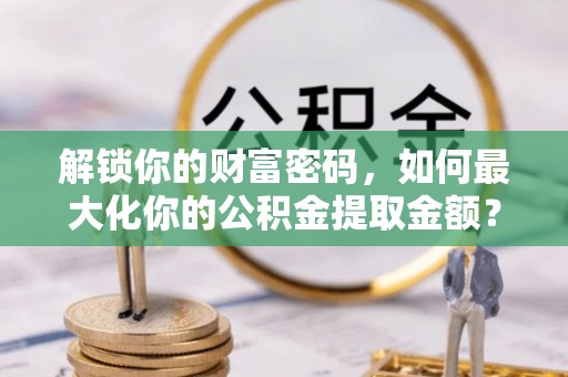 文峰解锁你的财富密码，如何最大化你的公积金提取金额？