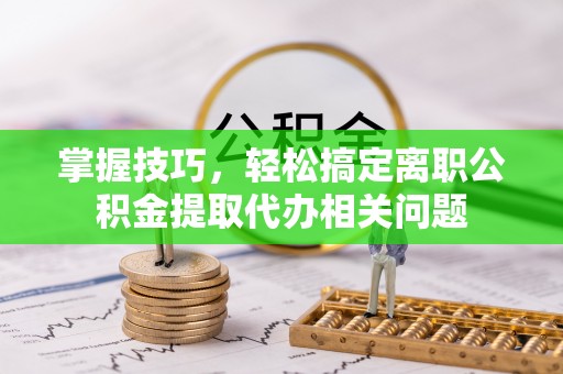 文峰掌握技巧，轻松搞定离职公积金提取代办相关问题