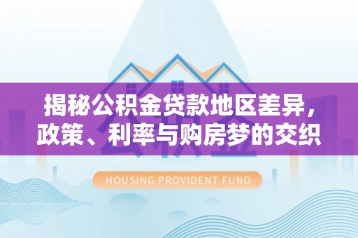 文峰揭秘公积金贷款地区差异，政策、利率与购房梦的交织