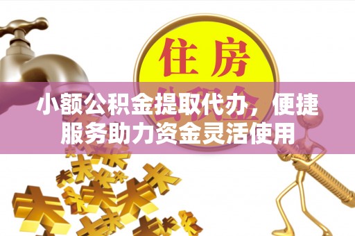 文峰小额公积金提取代办，便捷服务助力资金灵活使用