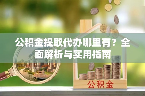 文峰公积金提取代办哪里有？全面解析与实用指南