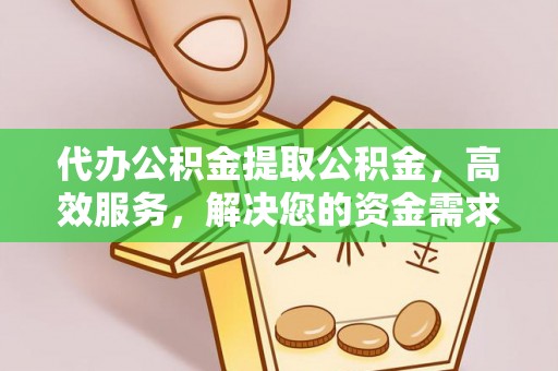 文峰代办公积金提取公积金，高效服务，解决您的资金需求