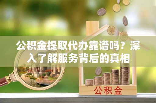 文峰公积金提取代办靠谱吗？深入了解服务背后的真相