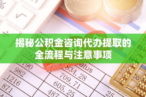 文峰揭秘公积金咨询代办提取的全流程与注意事项