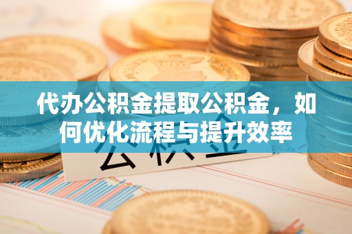 文峰代办公积金提取公积金，如何优化流程与提升效率