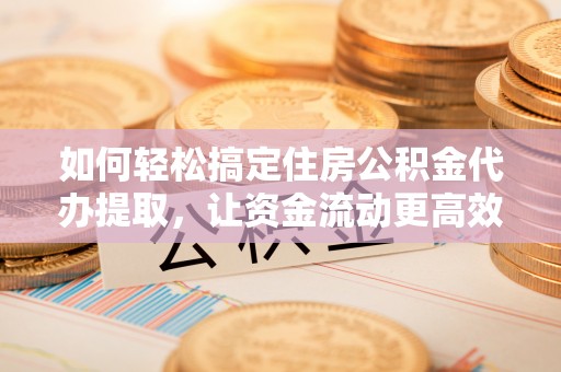 文峰如何轻松搞定住房公积金代办提取，让资金流动更高效