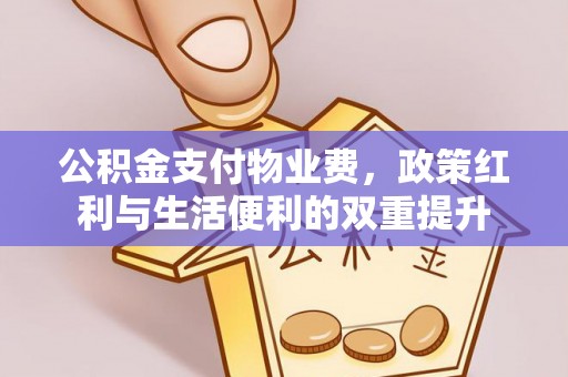 文峰公积金支付物业费，政策红利与生活便利的双重提升