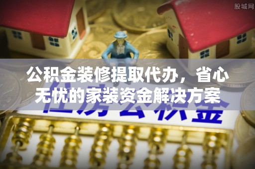 文峰公积金装修提取代办，省心无忧的家装资金解决方案