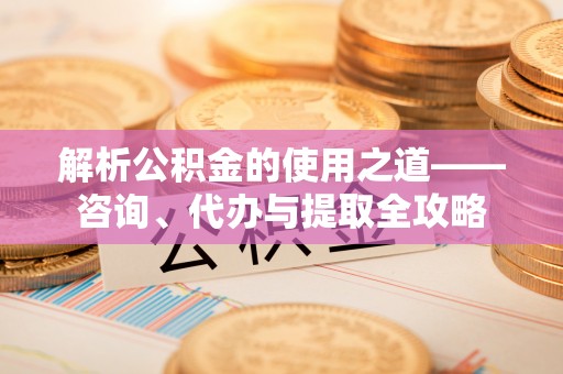 文峰解析公积金的使用之道——咨询、代办与提取全攻略