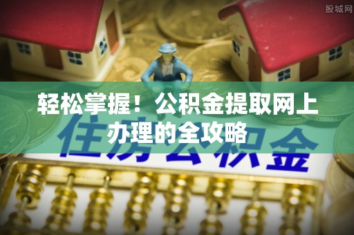 文峰轻松掌握！公积金提取网上办理的全攻略