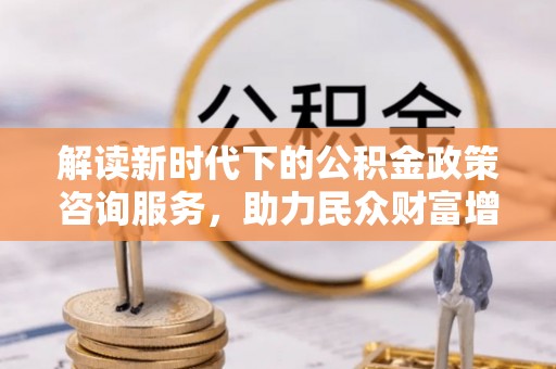 文峰解读新时代下的公积金政策咨询服务，助力民众财富增值与安居梦想