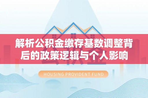 文峰解析公积金缴存基数调整背后的政策逻辑与个人影响