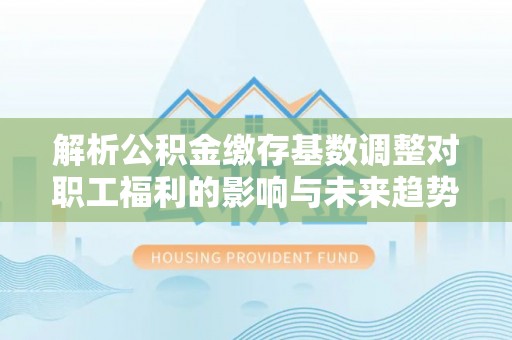 文峰解析公积金缴存基数调整对职工福利的影响与未来趋势