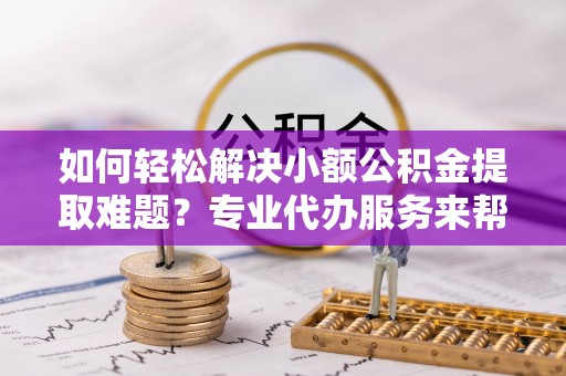 文峰如何轻松解决小额公积金提取难题？专业代办服务来帮忙
