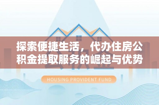 文峰探索便捷生活，代办住房公积金提取服务的崛起与优势