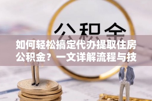 文峰如何轻松搞定代办提取住房公积金？一文详解流程与技巧