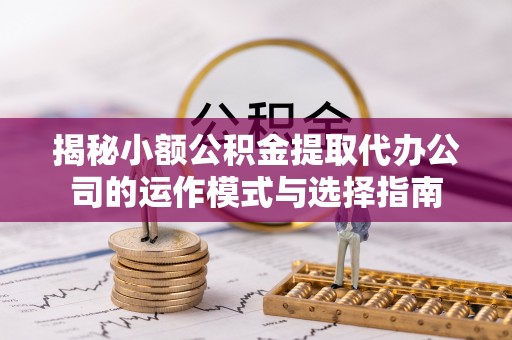 文峰揭秘小额公积金提取代办公司的运作模式与选择指南