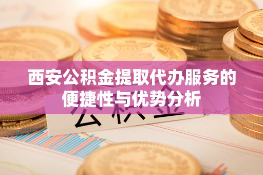 文峰西安公积金提取代办服务的便捷性与优势分析