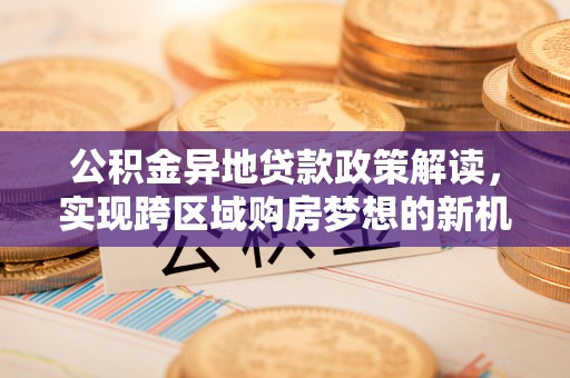 文峰公积金异地贷款政策解读，实现跨区域购房梦想的新机遇