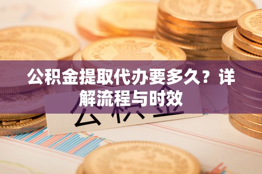 文峰公积金提取代办要多久？详解流程与时效
