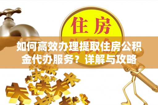 文峰如何高效办理提取住房公积金代办服务？详解与攻略
