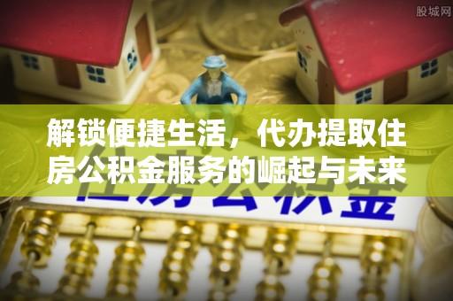 文峰解锁便捷生活，代办提取住房公积金服务的崛起与未来