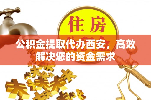 文峰公积金提取代办西安，高效解决您的资金需求