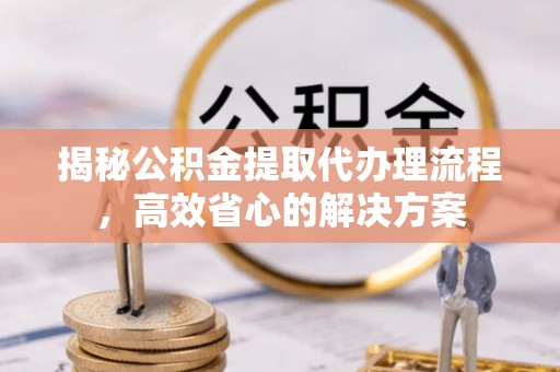 文峰揭秘公积金提取代办理流程，高效省心的解决方案