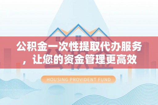 文峰公积金一次性提取代办服务，让您的资金管理更高效