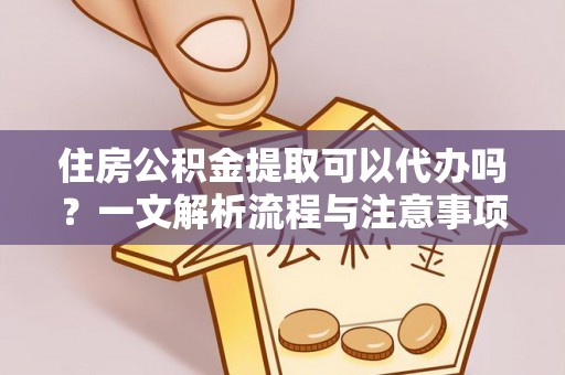 文峰住房公积金提取可以代办吗？一文解析流程与注意事项